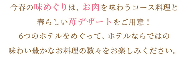 今春の味めぐりは、各ホテルこだわりのお肉料理と春気分を味わう苺デザートをご用意！6つのホテルを巡って、ホテルならではの味わい豊かなお料理の数々をお楽しみください。